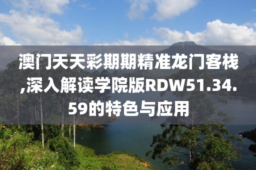 澳門天天彩期期精準(zhǔn)龍門客棧,深入解讀學(xué)院版RDW51.34.59的特色與應(yīng)用