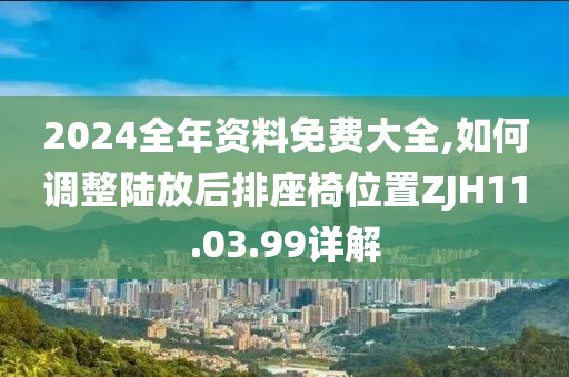 2024全年資料免費(fèi)大全,如何調(diào)整陸放后排座椅位置ZJH11.03.99詳解