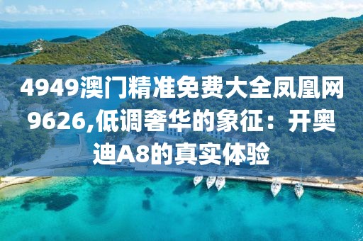 4949澳門精準免費大全鳳凰網(wǎng)9626,低調(diào)奢華的象征：開奧迪A8的真實體驗
