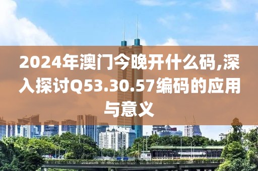 2024年澳門今晚開什么碼,深入探討Q53.30.57編碼的應(yīng)用與意義