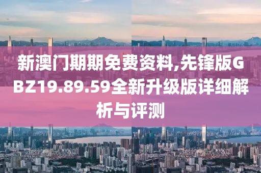 新澳門期期免費(fèi)資料,先鋒版GBZ19.89.59全新升級(jí)版詳細(xì)解析與評(píng)測(cè)