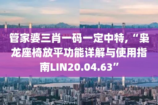 管家婆三肖一碼一定中特,“梟龍座椅放平功能詳解與使用指南LIN20.04.63”