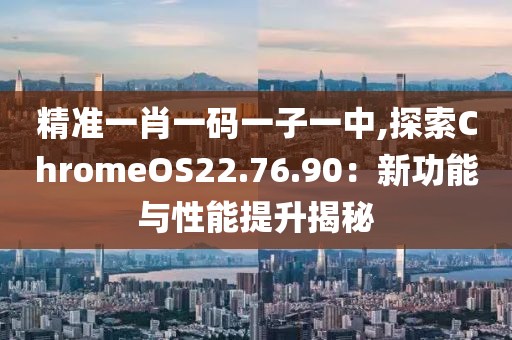 精準(zhǔn)一肖一碼一子一中,探索ChromeOS22.76.90：新功能與性能提升揭秘