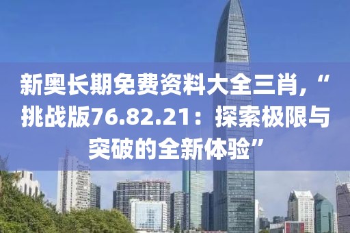 新奧長(zhǎng)期免費(fèi)資料大全三肖,“挑戰(zhàn)版76.82.21：探索極限與突破的全新體驗(yàn)”