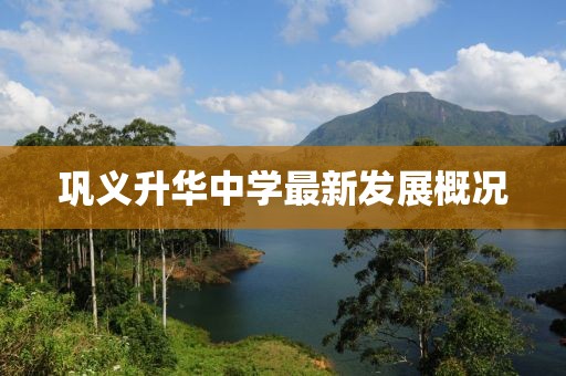 鞏義升華中學(xué)最新發(fā)展概況