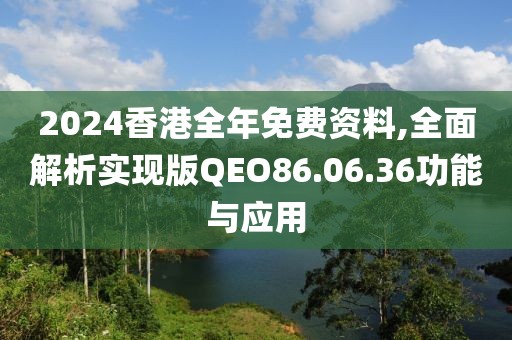 2024香港全年免費(fèi)資料,全面解析實(shí)現(xiàn)版QEO86.06.36功能與應(yīng)用