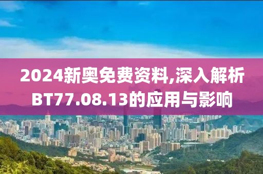 2024新奧免費資料,深入解析BT77.08.13的應用與影響