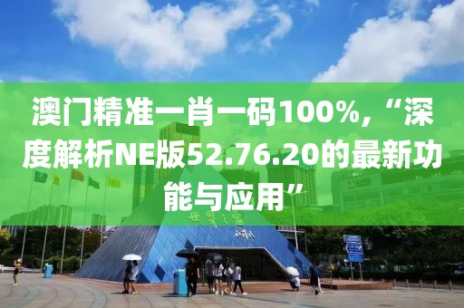 澳門精準一肖一碼100%,“深度解析NE版52.76.20的最新功能與應用”