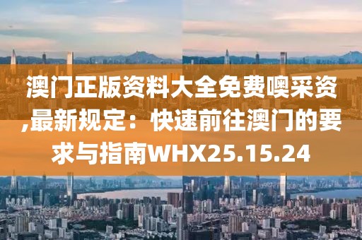 澳門(mén)正版資料大全免費(fèi)噢采資,最新規(guī)定：快速前往澳門(mén)的要求與指南WHX25.15.24