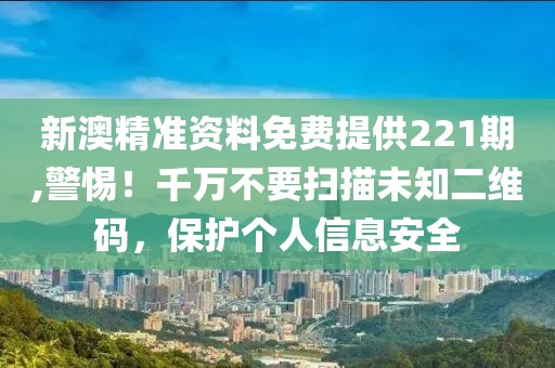 新澳精準(zhǔn)資料免費(fèi)提供221期,警惕！千萬不要掃描未知二維碼，保護(hù)個(gè)人信息安全
