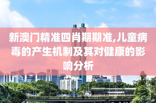 新澳門精準(zhǔn)四肖期期準(zhǔn),兒童病毒的產(chǎn)生機制及其對健康的影響分析