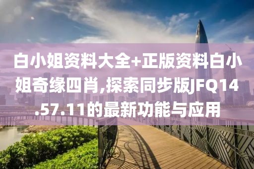 白小姐資料大全+正版資料白小姐奇緣四肖,探索同步版JFQ14.57.11的最新功能與應(yīng)用