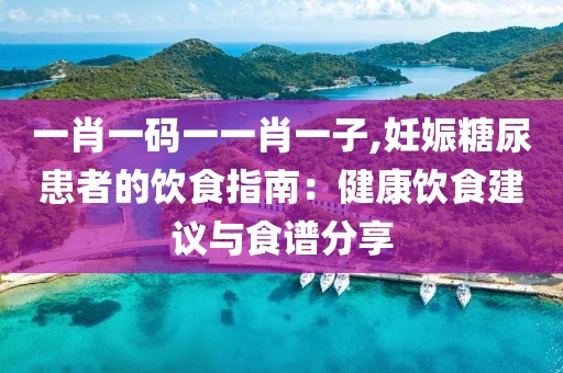 一肖一碼一一肖一子,妊娠糖尿患者的飲食指南：健康飲食建議與食譜分享