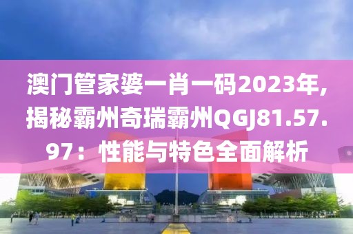 澳門管家婆一肖一碼2023年,揭秘霸州奇瑞霸州QGJ81.57.97：性能與特色全面解析