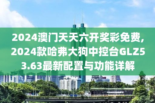 2024澳門天天六開獎彩免費,2024款哈弗大狗中控臺GLZ53.63最新配置與功能詳解
