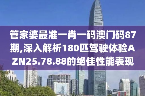 管家婆最準(zhǔn)一肖一碼澳門碼87期,深入解析180匹駕駛體驗AZN25.78.88的絕佳性能表現(xiàn)