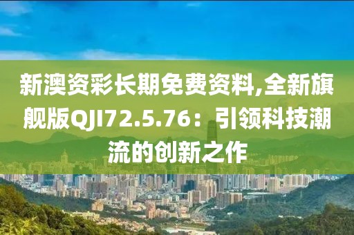 新澳資彩長期免費資料,全新旗艦版QJI72.5.76：引領科技潮流的創(chuàng)新之作