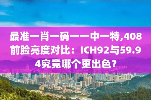 最準(zhǔn)一肖一碼一一中一特,408前臉亮度對(duì)比：ICH92與59.94究竟哪個(gè)更出色？