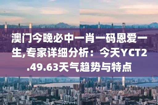 澳門今晚必中一肖一碼恩愛一生,專家詳細(xì)分析：今天YCT2.49.63天氣趨勢(shì)與特點(diǎn)