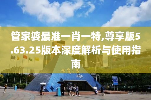 管家婆最準一肖一特,尊享版5.63.25版本深度解析與使用指南