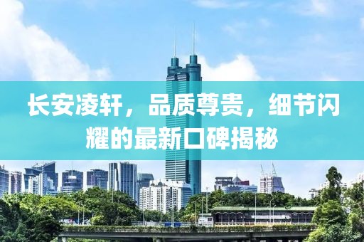 長安凌軒，品質(zhì)尊貴，細(xì)節(jié)閃耀的最新口碑揭秘