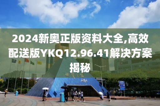 2024新奧正版資料大全,高效配送版YKQ12.96.41解決方案揭秘