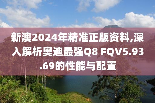 新澳2024年精準正版資料,深入解析奧迪最強Q8 FQV5.93.69的性能與配置