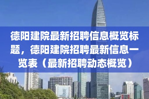 德陽建院最新招聘信息概覽標題，德陽建院招聘最新信息一覽表（最新招聘動態(tài)概覽）