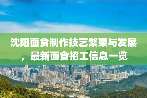 沈陽面食制作技藝繁榮與發(fā)展，最新面食招工信息一覽