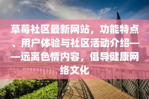 草莓社區(qū)最新網(wǎng)站，功能特點、用戶體驗與社區(qū)活動介紹——遠(yuǎn)離色情內(nèi)容，倡導(dǎo)健康網(wǎng)絡(luò)文化