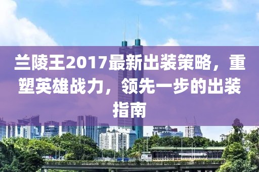蘭陵王2017最新出裝策略，重塑英雄戰(zhàn)力，領先一步的出裝指南
