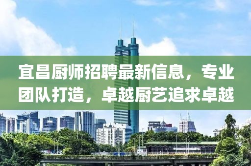 宜昌廚師招聘最新信息，專業(yè)團(tuán)隊(duì)打造，卓越廚藝追求卓越