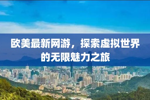 歐美最新網(wǎng)游，探索虛擬世界的無限魅力之旅