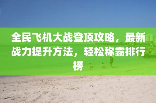 全民飛機大戰(zhàn)登頂攻略，最新戰(zhàn)力提升方法，輕松稱霸排行榜