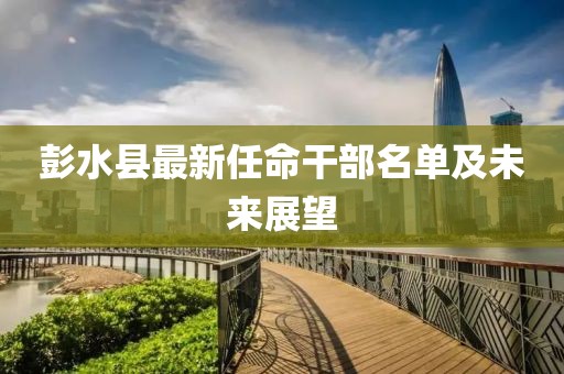 彭水縣最新任命干部名單及未來展望