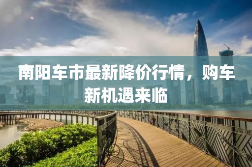 南陽車市最新降價行情，購車新機遇來臨