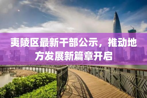 夷陵區(qū)最新干部公示，推動地方發(fā)展新篇章開啟