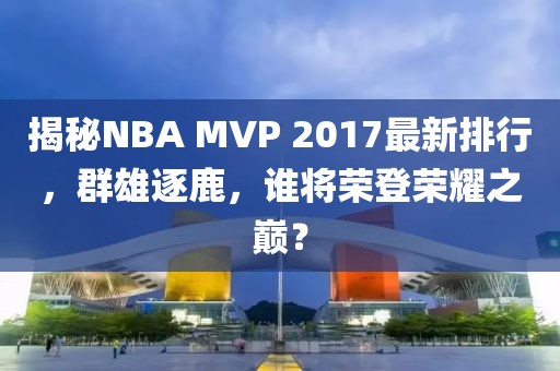 揭秘NBA MVP 2017最新排行，群雄逐鹿，誰將榮登榮耀之巔？