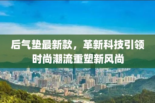 后氣墊最新款，革新科技引領(lǐng)時尚潮流重塑新風尚
