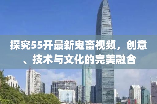 探究55開最新鬼畜視頻，創(chuàng)意、技術(shù)與文化的完美融合