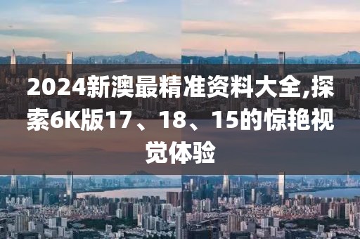 2024新澳最精準資料大全,探索6K版17、18、15的驚艷視覺體驗