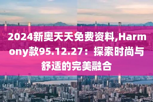 2024新奧天天免費(fèi)資料,Harmony款95.12.27：探索時(shí)尚與舒適的完美融合