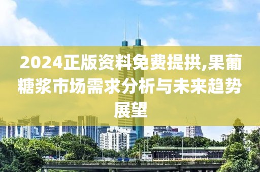 2024正版資料免費(fèi)提拱,果葡糖漿市場(chǎng)需求分析與未來(lái)趨勢(shì)展望