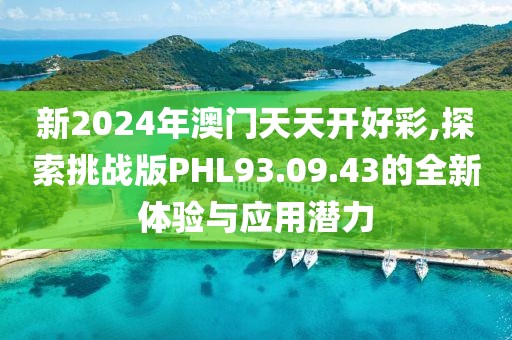 新2024年澳門天天開(kāi)好彩,探索挑戰(zhàn)版PHL93.09.43的全新體驗(yàn)與應(yīng)用潛力