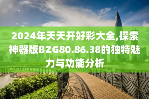 2024年天天開(kāi)好彩大全,探索神器版BZG80.86.38的獨(dú)特魅力與功能分析