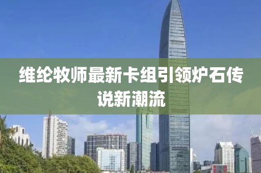 維綸牧師最新卡組引領(lǐng)爐石傳說新潮流