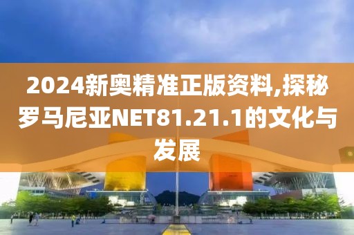 2024新奧精準(zhǔn)正版資料,探秘羅馬尼亞NET81.21.1的文化與發(fā)展