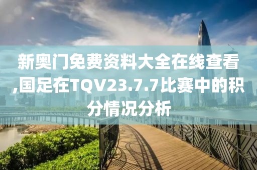 新奧門免費(fèi)資料大全在線查看,國足在TQV23.7.7比賽中的積分情況分析