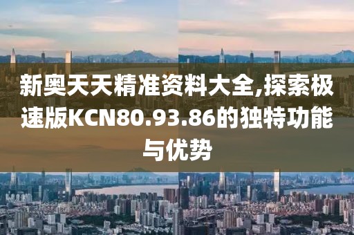 新奧天天精準(zhǔn)資料大全,探索極速版KCN80.93.86的獨(dú)特功能與優(yōu)勢(shì)
