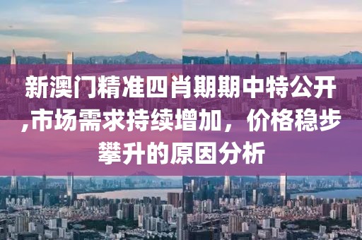 新澳門精準四肖期期中特公開,市場需求持續(xù)增加，價格穩(wěn)步攀升的原因分析